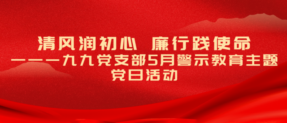 清风润初心 廉行践使命  ——一九九党支部5月警示教育主题党日活动           